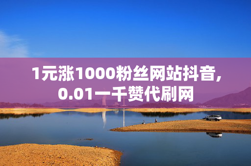 1元涨1000粉丝网站抖音,0.01一千赞代刷网