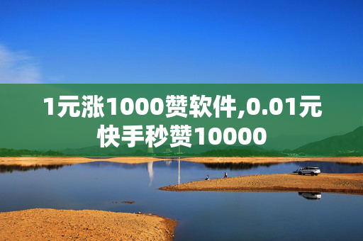 1元涨1000赞软件,0.01元快手秒赞10000