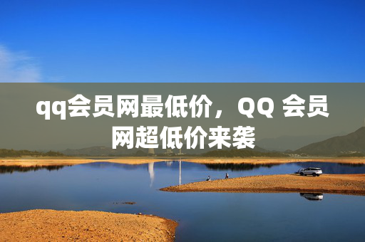 qq会员网最低价，QQ 会员网超低价来袭