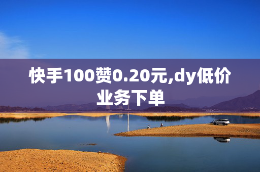 快手100赞0.20元,dy低价业务下单