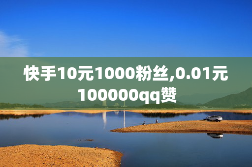 快手10元1000粉丝,0.01元100000qq赞