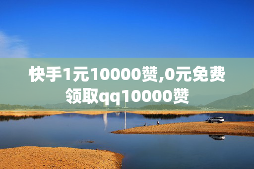 快手1元10000赞,0元免费领取qq10000赞