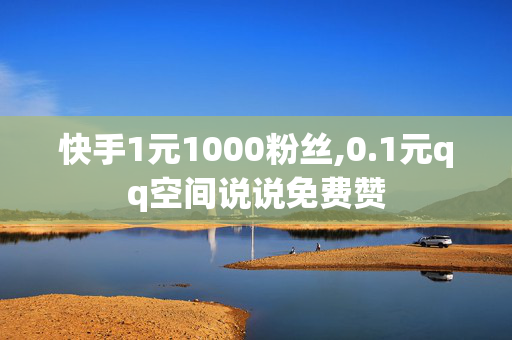 快手1元1000粉丝,0.1元qq空间说说免费赞