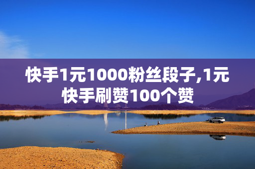 快手1元1000粉丝段子,1元快手刷赞100个赞