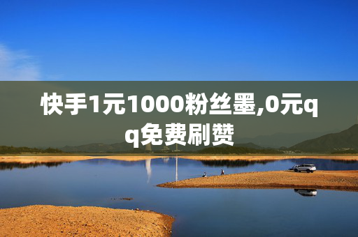 快手1元1000粉丝墨,0元qq免费刷赞