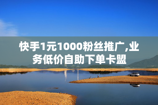 快手1元1000粉丝推广,业务低价自助下单卡盟