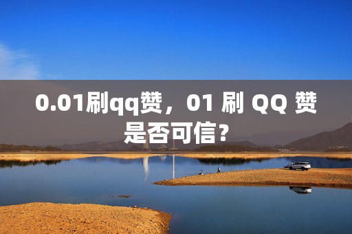 0.01刷qq赞，01 刷 QQ 赞是否可信？