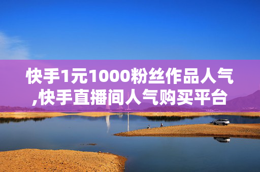 快手1元1000粉丝作品人气,快手直播间人气购买平台