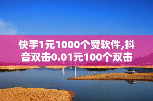 快手1元1000个赞软件,抖音双击0.01元100个双击