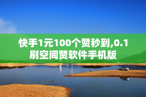 快手1元100个赞秒到,0.1刷空间赞软件手机版