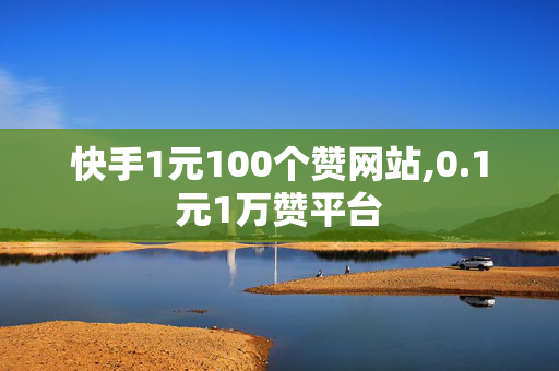 快手1元100个赞网站,0.1元1万赞平台