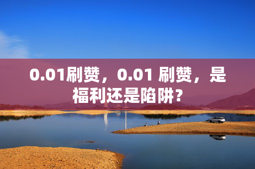 0.01刷赞，0.01 刷赞，是福利还是陷阱？