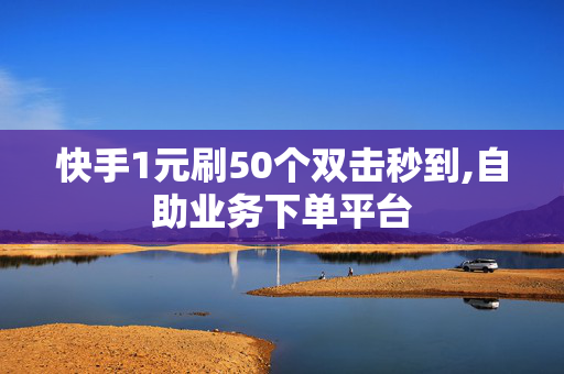 快手1元刷50个双击秒到,自助业务下单平台