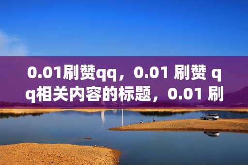 0.01刷赞qq，0.01 刷赞 qq相关内容的标题，0.01 刷赞 qq，廉价背后的风险。