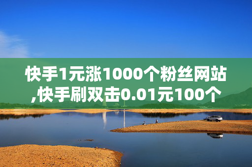 快手1元涨1000个粉丝网站,快手刷双击0.01元100个双击ks