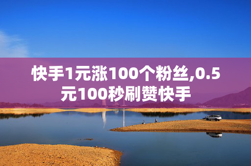 快手1元涨100个粉丝,0.5元100秒刷赞快手