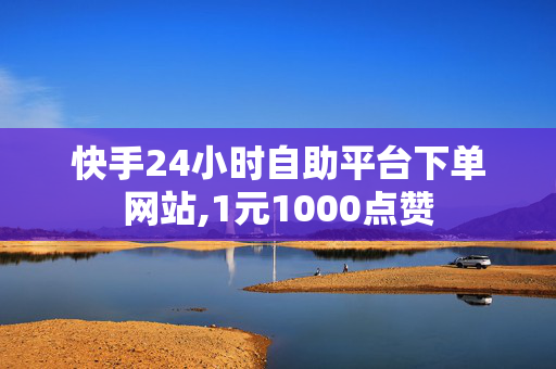 快手24小时自助平台下单网站,1元1000点赞