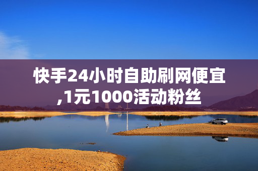 快手24小时自助刷网便宜,1元1000活动粉丝