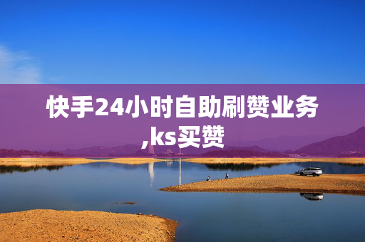 快手24小时自助刷赞业务,ks买赞