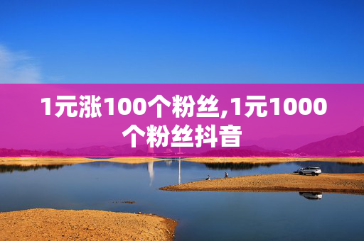 1元涨100个粉丝,1元1000个粉丝抖音