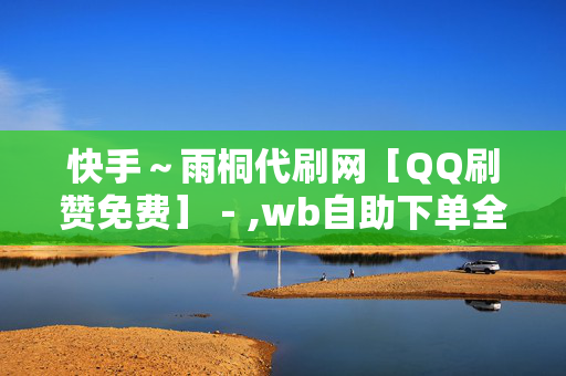 快手～雨桐代刷网［QQ刷赞免费］－,wb自助下单全网最便宜