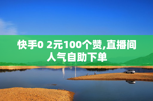 快手0 2元100个赞,直播间人气自助下单