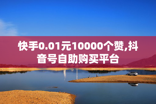 快手0.01元10000个赞,抖音号自助购买平台