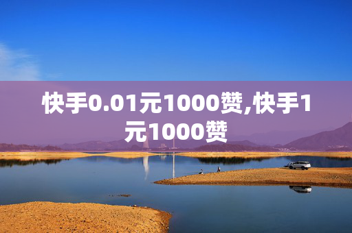 快手0.01元1000赞,快手1元1000赞