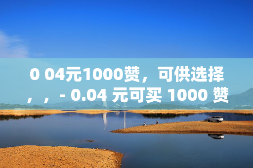 0 04元1000赞，可供选择，，- 0.04 元可买 1000 赞，你心动了吗？