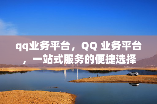 qq业务平台，QQ 业务平台，一站式服务的便捷选择