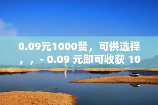 0.09元1000赞，可供选择，，- 0.09 元即可收获 1000 赞！