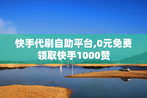 快手代刷自助平台,0元免费领取快手1000赞