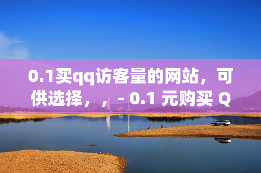 0.1买qq访客量的网站，可供选择，，- 0.1 元购买 QQ 访客量的网站