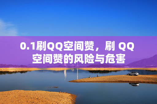 0.1刷QQ空间赞，刷 QQ 空间赞的风险与危害