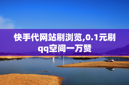 快手代网站刷浏览,0.1元刷qq空间一万赞