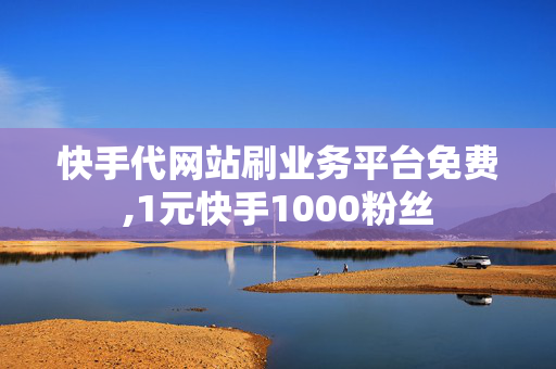 快手代网站刷业务平台免费,1元快手1000粉丝