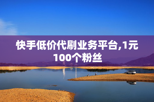 快手低价代刷业务平台,1元100个粉丝