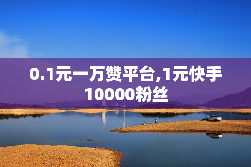 0.1元一万赞平台,1元快手10000粉丝