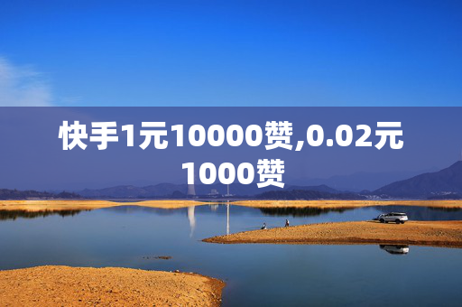 快手1元10000赞,0.02元1000赞