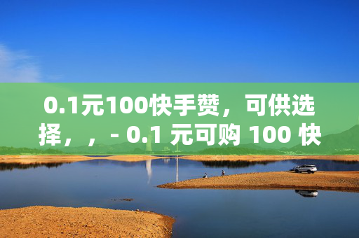 0.1元100快手赞，可供选择，，- 0.1 元可购 100 快手赞