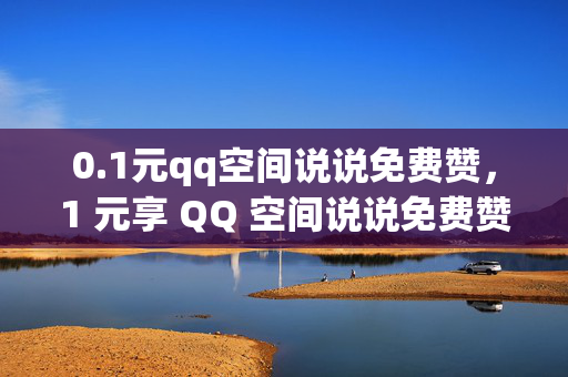 0.1元qq空间说说免费赞，1 元享 QQ 空间说说免费赞