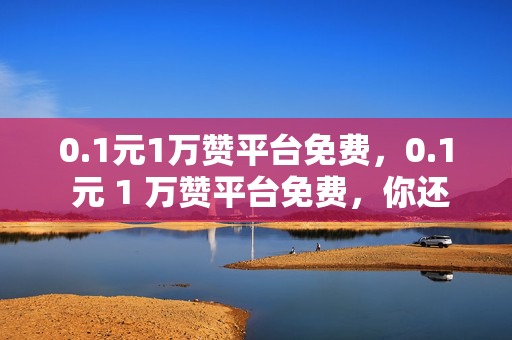 0.1元1万赞平台免费，0.1 元 1 万赞平台免费，你还在等什么？