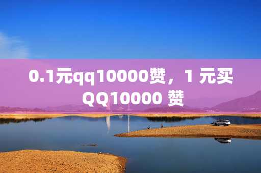 0.1元qq10000赞，1 元买 QQ10000 赞