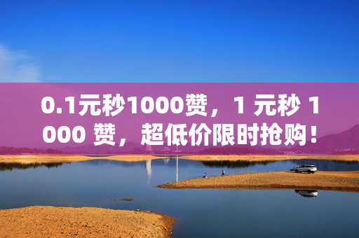 0.1元秒1000赞，1 元秒 1000 赞，超低价限时抢购！