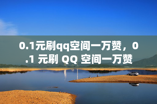 0.1元刷qq空间一万赞，0.1 元刷 QQ 空间一万赞