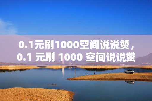 0.1元刷1000空间说说赞，0.1 元刷 1000 空间说说赞，真的靠谱吗？