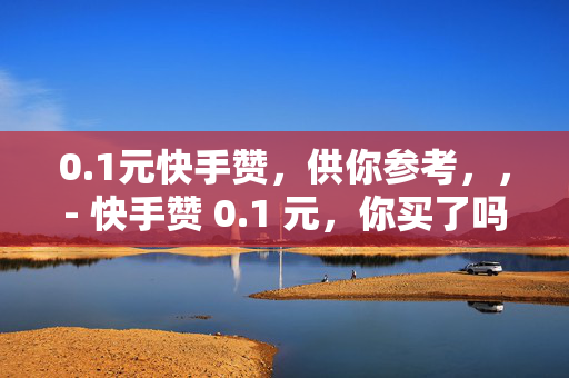 0.1元快手赞，供你参考，，- 快手赞 0.1 元，你买了吗？