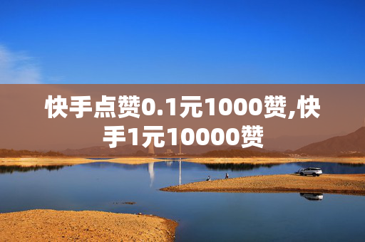 快手点赞0.1元1000赞,快手1元10000赞