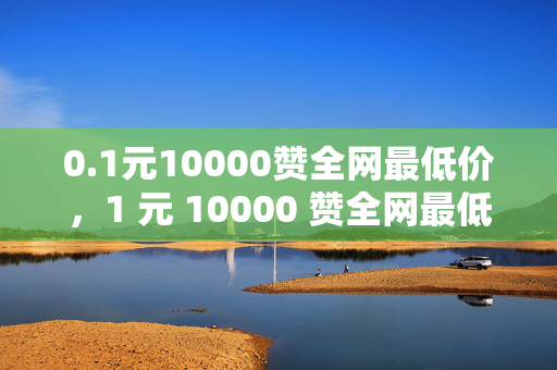 0.1元10000赞全网最低价，1 元 10000 赞全网最低价