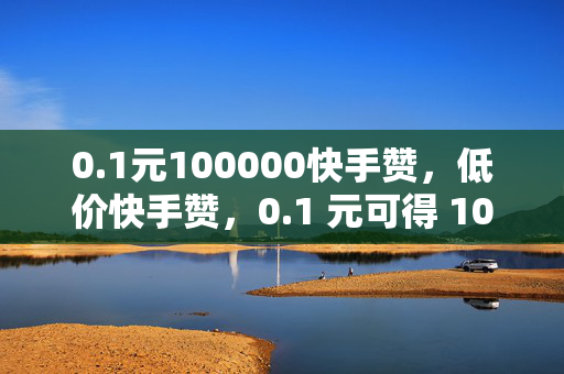 0.1元100000快手赞，低价快手赞，0.1 元可得 100000 赞